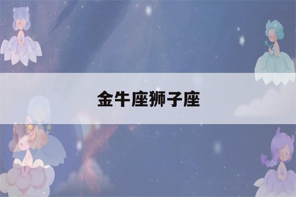 金牛座狮子座(金牛座狮子座配对指数)-第1张图片-星座花