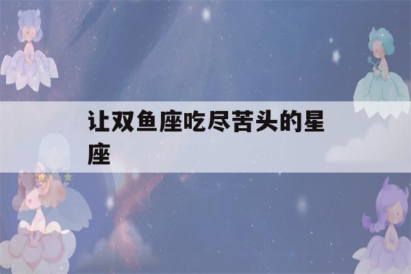 让双鱼座吃尽苦头的星座(让双鱼女痛苦的星座)-第1张图片-星座花