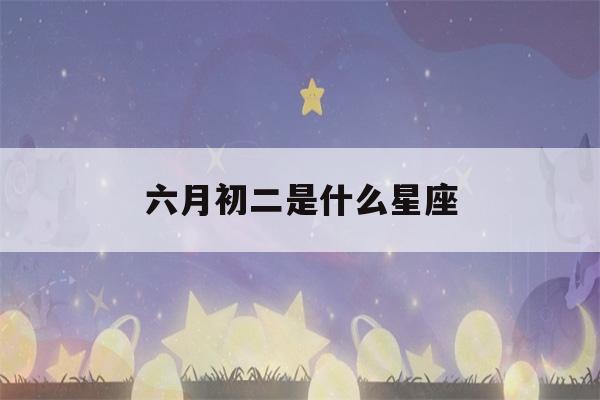 六月初二是什么星座(2000年六月初二是什么星座)-第1张图片-星座花