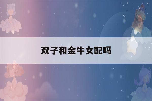 双子和金牛女配吗(双子座跟金牛座女配吗)-第1张图片-星座花