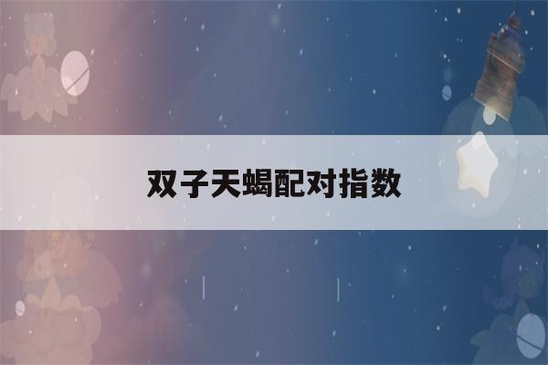 双子天蝎配对指数(双子和天蝎契合度)-第1张图片-星座花