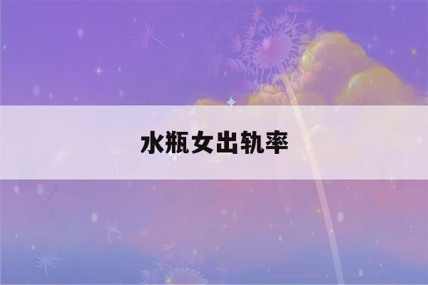 水瓶女出轨率(水瓶女的出轨率)-第1张图片-星座花