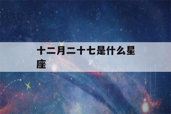 十二月二十七是什么星座(2004年农历十二月二十七是什么星座)-第1张图片-星座花