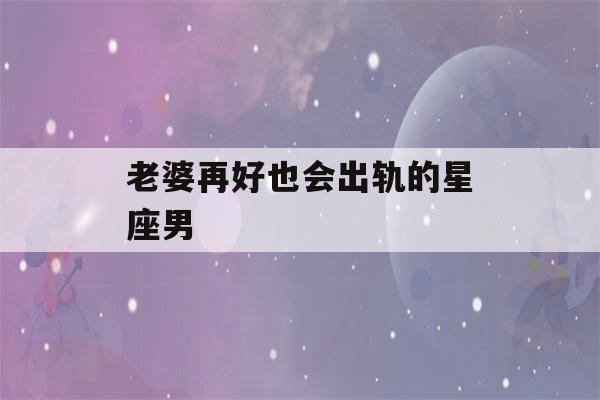 老婆再好也会出轨的星座男(越长越漂亮的五大星座)-第1张图片-星座花