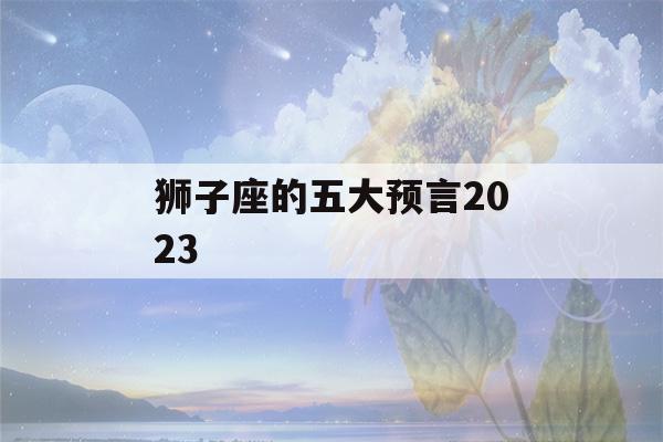 狮子座的五大预言2023(2020狮子座星座大预言)-第1张图片-星座花