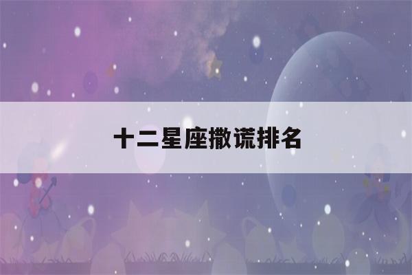 十二星座撒谎排名(十二星座撒谎排名图片)-第1张图片-星座花