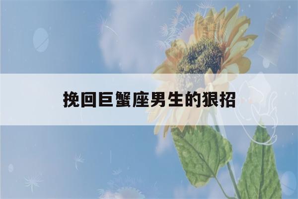 挽回巨蟹座男生的狠招(挽回巨蟹男的致命绝招)-第1张图片-星座花