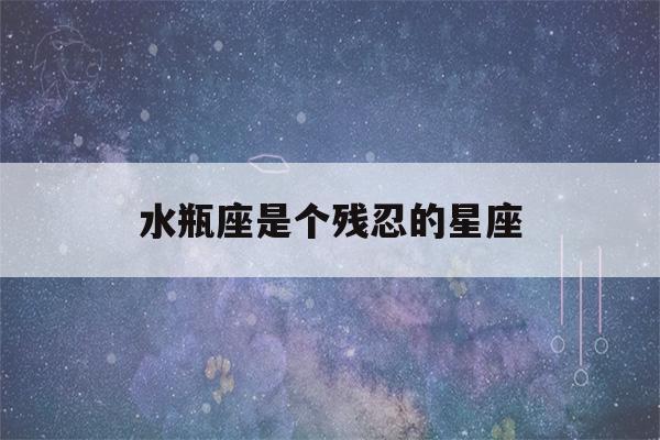 水瓶座是个残忍的星座(水瓶座是个残忍的星座吗)-第1张图片-星座花