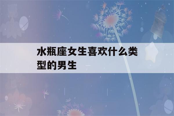 水瓶座女生喜欢什么类型的男生(水瓶座女生和什么星座男生最配)-第1张图片-星座花