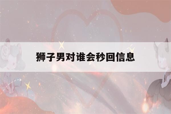 狮子男对谁会秒回信息(狮子男看不上你的表现)-第1张图片-星座花