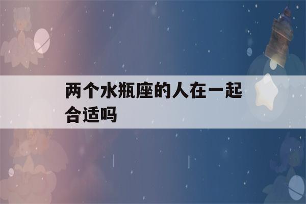 两个水瓶座的人在一起合适吗(两个水瓶座的人在一起合适吗知乎)-第1张图片-星座花