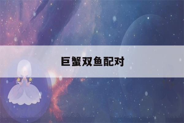 巨蟹双鱼配对(巨蟹双鱼配对得分)-第1张图片-星座花