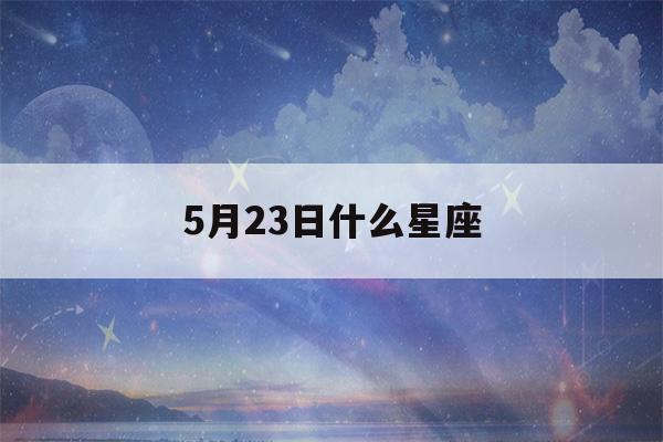 5月23日什么星座(2022年5月23日什么星座)-第1张图片-星座花