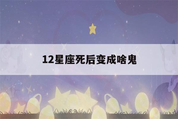 12星座死后变成啥鬼(十二星座死后变成什么鬼?)-第1张图片-星座花