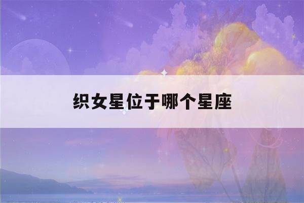 织女星位于哪个星座(织女星位于哪个星座未定事件簿)-第1张图片-星座花