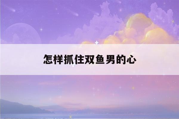 怎样抓住双鱼男的心(挽回双鱼男的致命绝招)-第1张图片-星座花