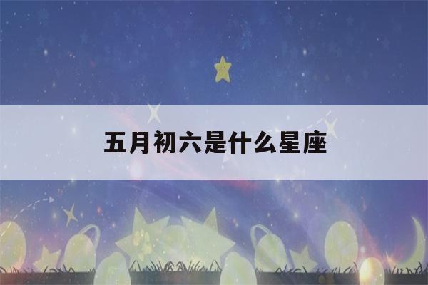 五月初六是什么星座(1986年农历五月初六是什么星座)-第1张图片-星座花