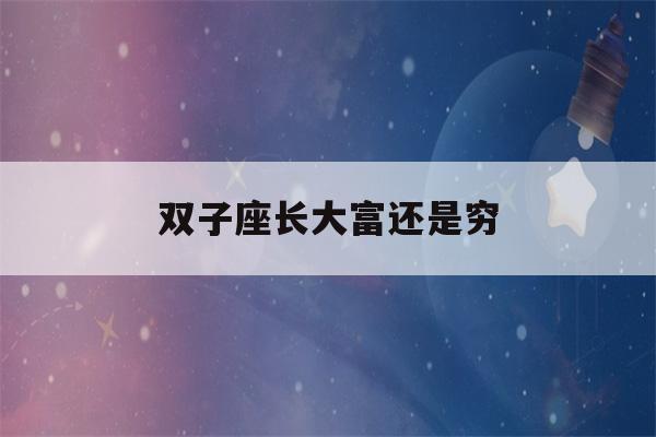 双子座长大富还是穷(双子座几岁变学霸)-第1张图片-星座花