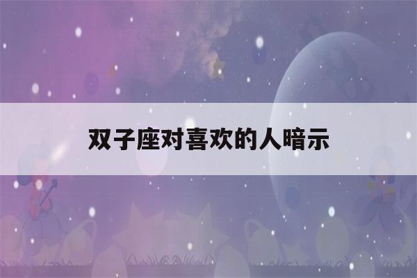 双子座对喜欢的人暗示(挽回双子男的致命绝招)-第1张图片-星座花