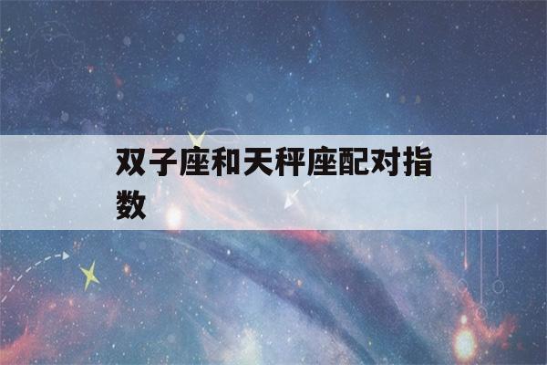 双子座和天秤座配对指数(天秤和双子绝配的原因)-第1张图片-星座花