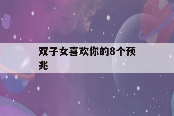 双子女喜欢你的8个预兆(双子女喜欢你最明显的表现)-第1张图片-星座花