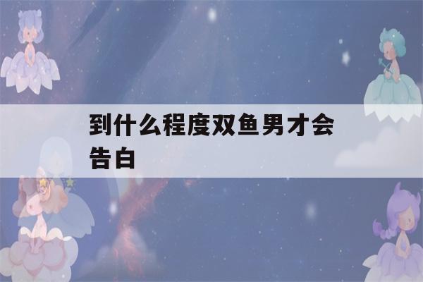 到什么程度双鱼男才会告白(双鱼男考验你三个阶段)-第1张图片-星座花