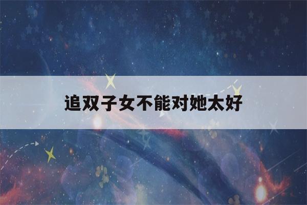 追双子女不能对她太好(和双子女聊天最忌讳什么)-第1张图片-星座花