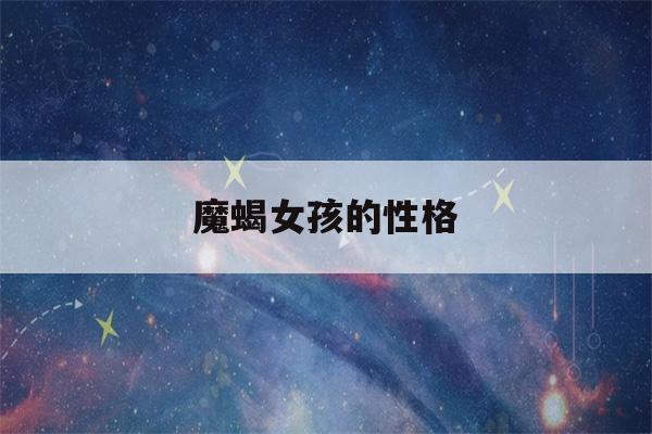 魔蝎女孩的性格(魔蝎女的性格是什么样子的?)-第1张图片-星座花