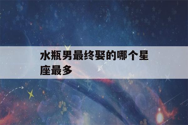 水瓶男最终娶的哪个星座最多(水瓶男娶的最多的星座)-第1张图片-星座花