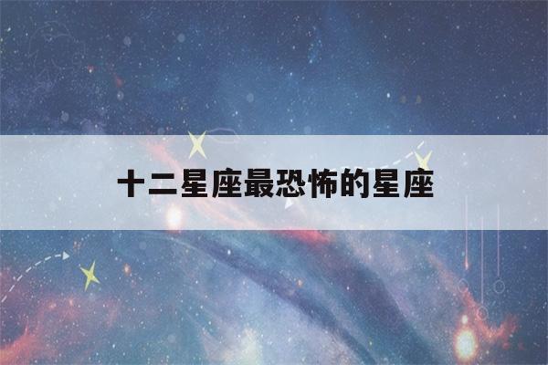 十二星座最恐怖的星座(十二星座最恐怖的星座巨蟹座)-第1张图片-星座花