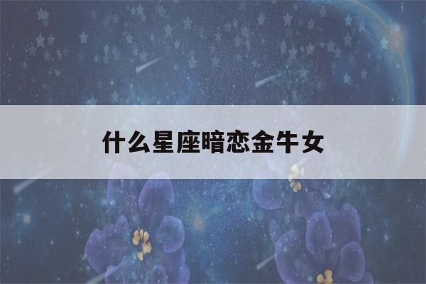 什么星座暗恋金牛女(什么星座暗恋者最多)-第1张图片-星座花