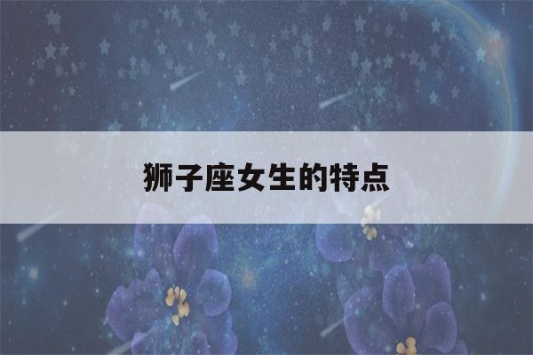 狮子座女生的特点(狮子座女生的特点是什么)-第1张图片-星座花