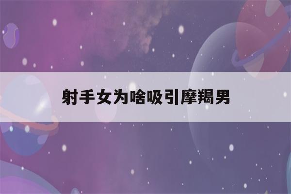 射手女为啥吸引摩羯男(射手摩羯女喜欢一个人)-第1张图片-星座花