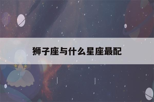 狮子座与什么星座最配(怎么判断狮子座动心了)-第1张图片-星座花