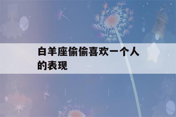 白羊座偷偷喜欢一个人的表现(白羊座偷偷喜欢一个人的表现)-第1张图片-星座花