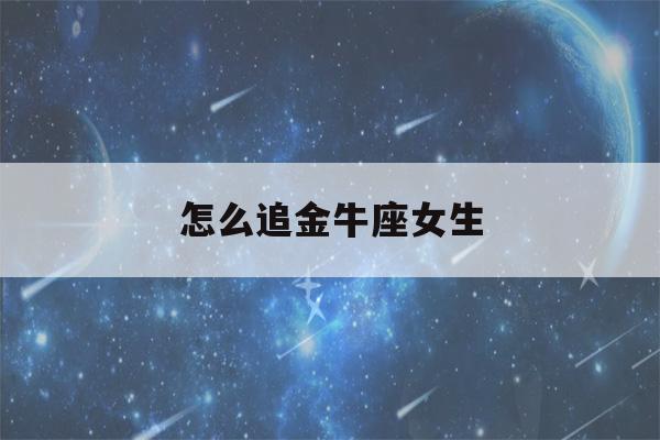 怎么追金牛座女生(怎么追金牛座女生知乎)-第1张图片-星座花