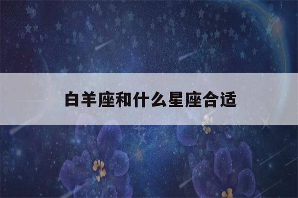 白羊座和什么星座合适(爱白羊女入骨的星座男)-第1张图片-星座花