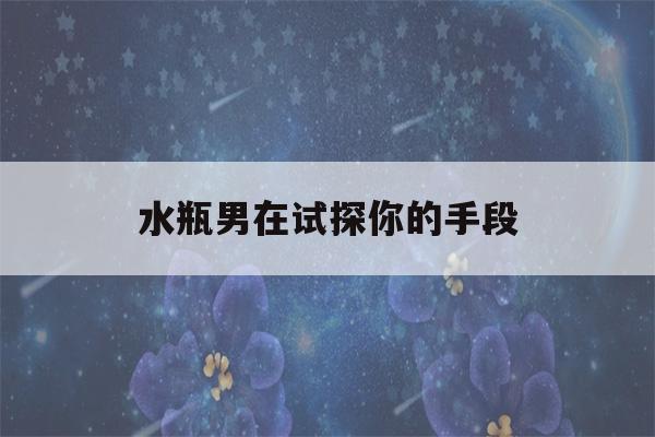 水瓶男在试探你的手段(拿捏水瓶男的方法)-第1张图片-星座花