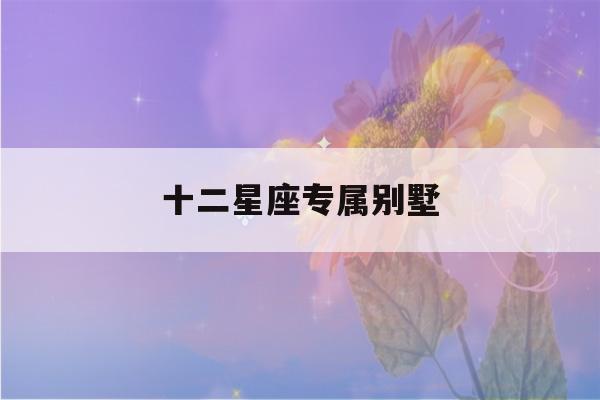 十二星座专属别墅(十二星座专属别墅公寓)-第1张图片-星座花