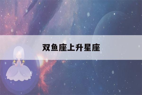 双鱼座上升星座(双鱼座上升星座时间对照表)-第1张图片-星座花