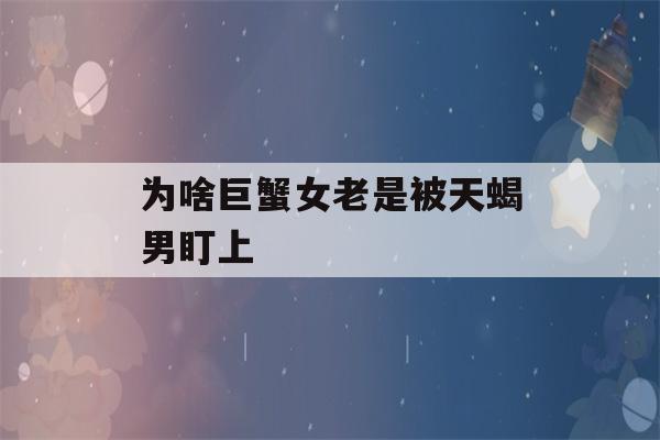 为啥巨蟹女老是被天蝎男盯上(巨蟹女把天蝎男惹生气了怎么办)-第1张图片-星座花