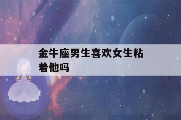 金牛座男生喜欢女生粘着他吗(金牛男喜欢身材还是脸)-第1张图片-星座花