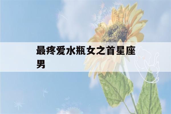 最疼爱水瓶女之首星座男(最疼水瓶女的星座男)-第1张图片-星座花