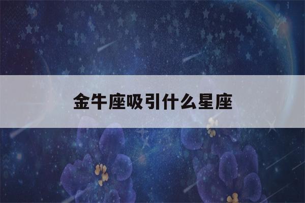 金牛座吸引什么星座(金牛座会吸引什么样的男生)-第1张图片-星座花