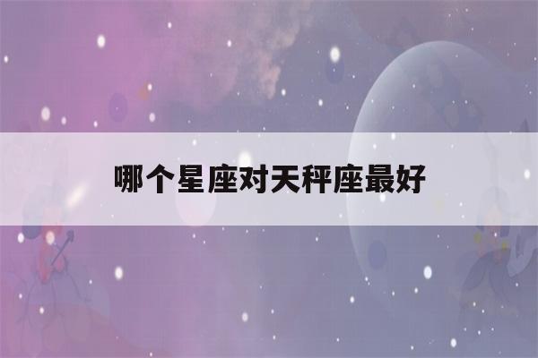 哪个星座对天秤座最好(哪个星座最容易对天秤一见钟情)-第1张图片-星座花