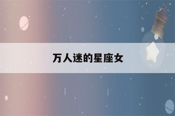 万人迷的星座女(万人迷的星座女排行榜)-第1张图片-星座花