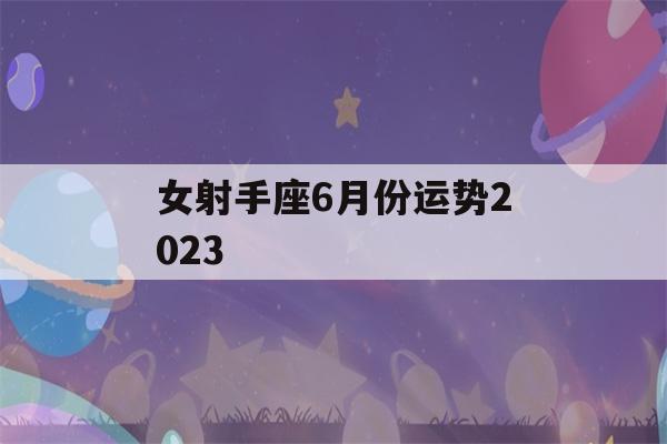 女射手座6月份运势2023(女射手座6月份运势2023年)-第1张图片-星座花