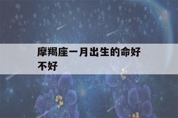 摩羯座一月出生的命好不好(一月出生的摩羯座智商高吗)-第1张图片-星座花