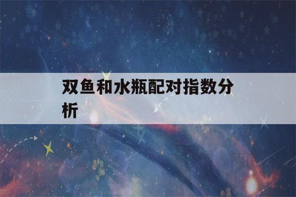 双鱼和水瓶配对指数分析(双鱼和水瓶契合度)-第1张图片-星座花