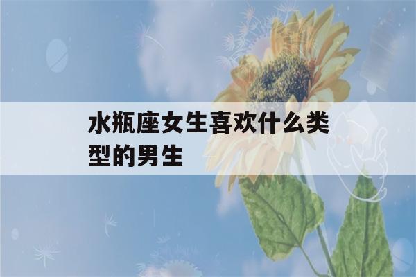 水瓶座女生喜欢什么类型的男生(水瓶女喜欢你最明显的表现)-第1张图片-星座花